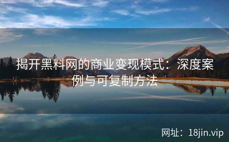 揭开黑料网的商业变现模式：深度案例与可复制方法