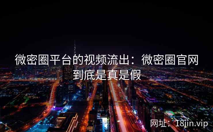 微密圈平台的视频流出：微密圈官网到底是真是假