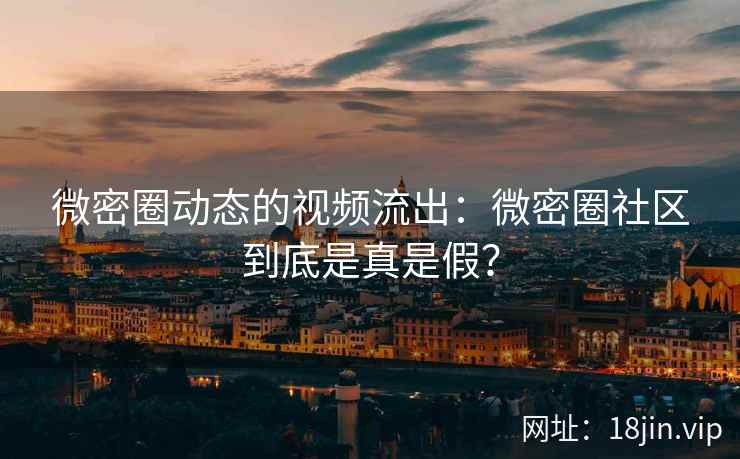 微密圈动态的视频流出：微密圈社区到底是真是假？