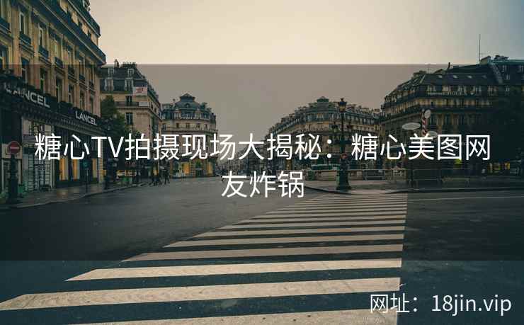 糖心TV拍摄现场大揭秘：糖心美图网友炸锅