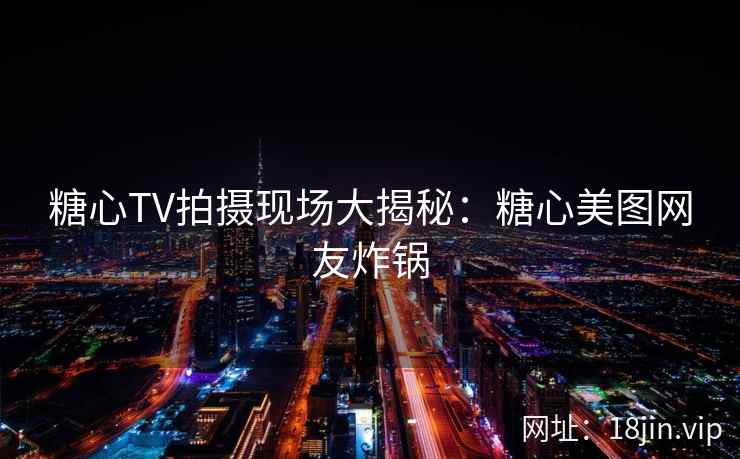 糖心TV拍摄现场大揭秘：糖心美图网友炸锅