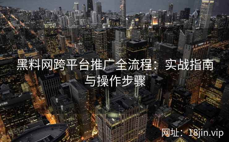 黑料网跨平台推广全流程：实战指南与操作步骤