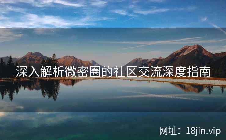 深入解析微密圈的社区交流深度指南