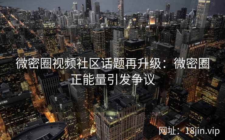 微密圈视频社区话题再升级：微密圈正能量引发争议