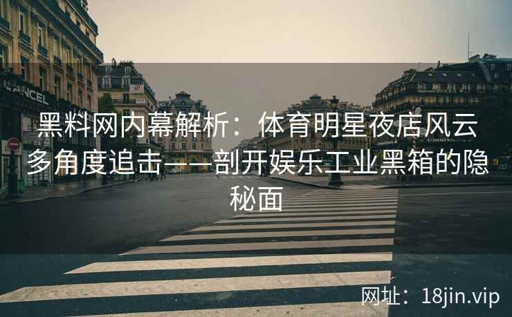 黑料网内幕解析：体育明星夜店风云多角度追击——剖开娱乐工业黑箱的隐秘面
