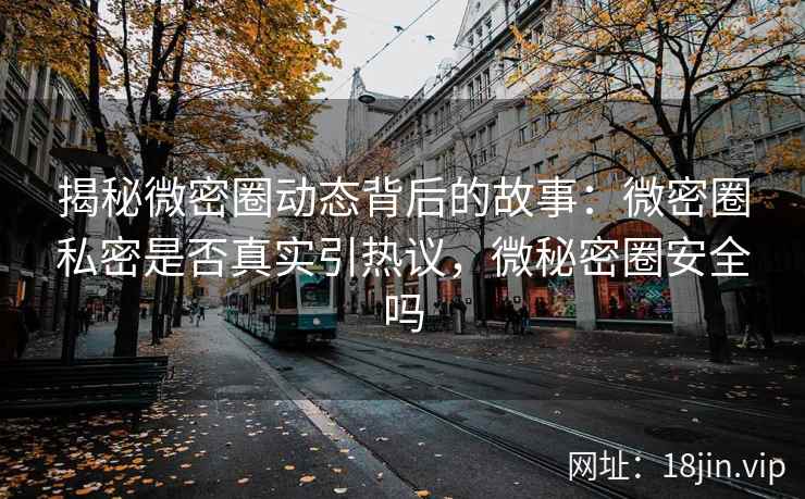 揭秘微密圈动态背后的故事：微密圈私密是否真实引热议，微秘密圈安全吗