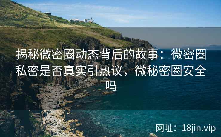 揭秘微密圈动态背后的故事：微密圈私密是否真实引热议，微秘密圈安全吗