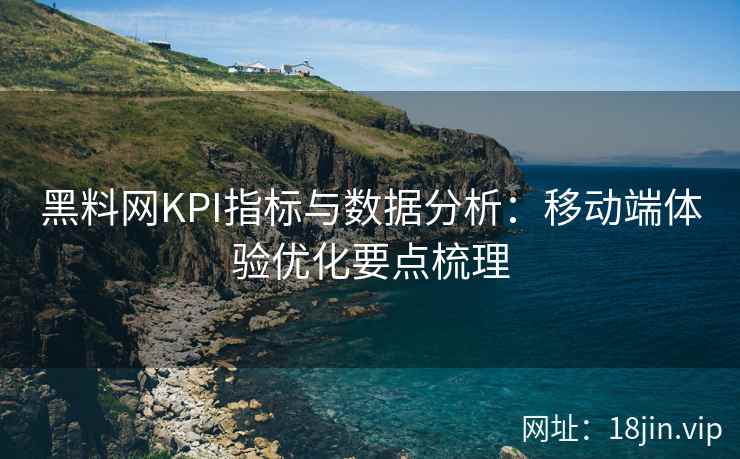 黑料网KPI指标与数据分析：移动端体验优化要点梳理