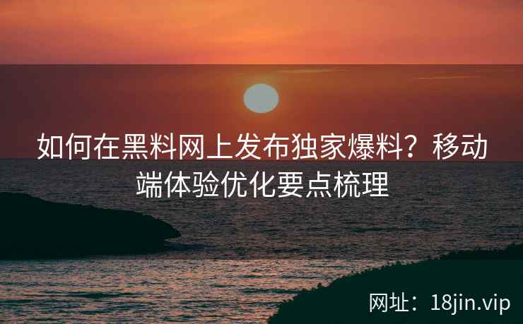 如何在黑料网上发布独家爆料？移动端体验优化要点梳理