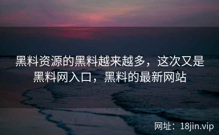 黑料资源的黑料越来越多，这次又是黑料网入口，黑料的最新网站