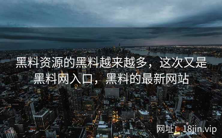 黑料资源的黑料越来越多，这次又是黑料网入口，黑料的最新网站