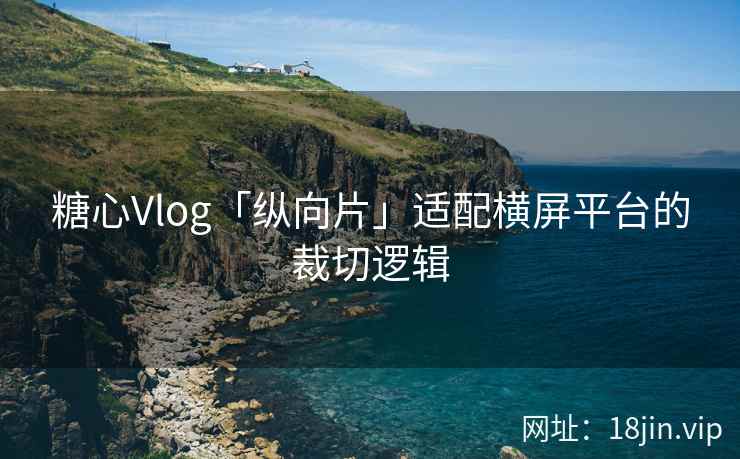 糖心Vlog「纵向片」适配横屏平台的裁切逻辑