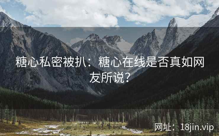 糖心私密被扒：糖心在线是否真如网友所说？