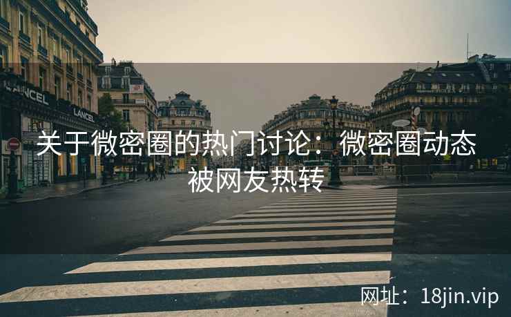关于微密圈的热门讨论：微密圈动态被网友热转