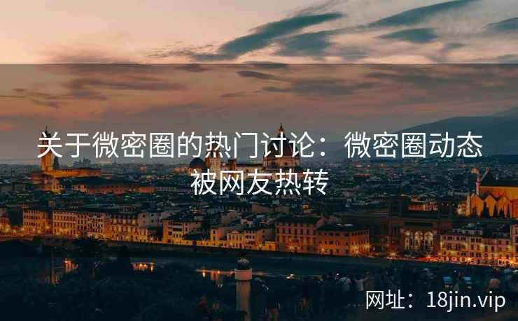 关于微密圈的热门讨论：微密圈动态被网友热转