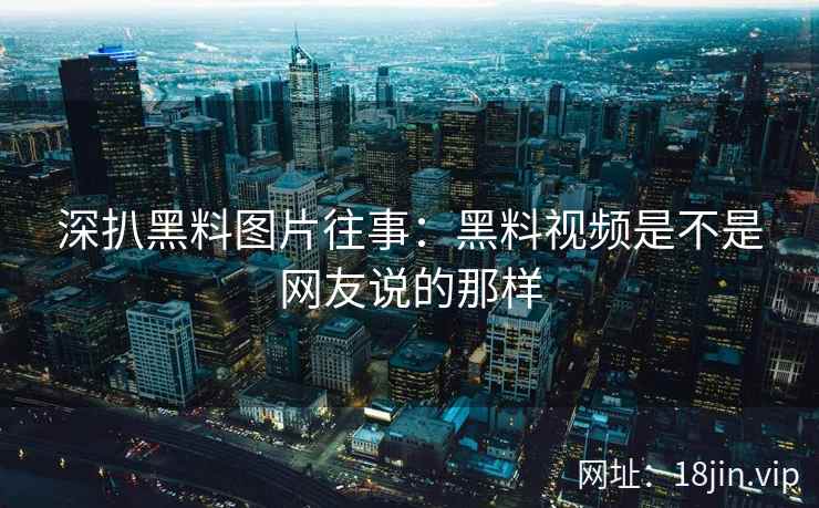 深扒黑料图片往事：黑料视频是不是网友说的那样