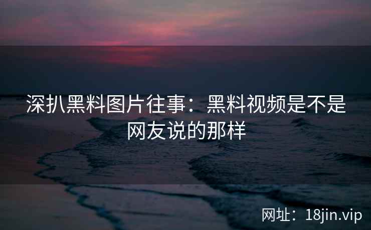深扒黑料图片往事：黑料视频是不是网友说的那样