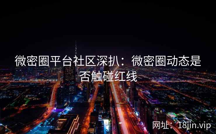 微密圈平台社区深扒：微密圈动态是否触碰红线