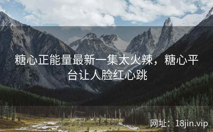 糖心正能量最新一集太火辣，糖心平台让人脸红心跳