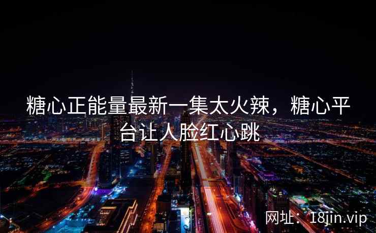 糖心正能量最新一集太火辣，糖心平台让人脸红心跳