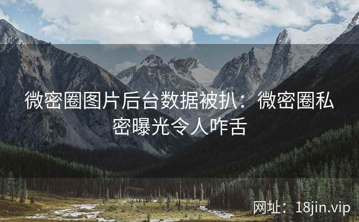 微密圈图片后台数据被扒：微密圈私密曝光令人咋舌