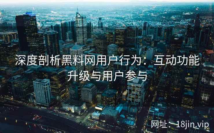 深度剖析黑料网用户行为：互动功能升级与用户参与
