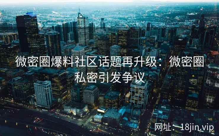 微密圈爆料社区话题再升级：微密圈私密引发争议