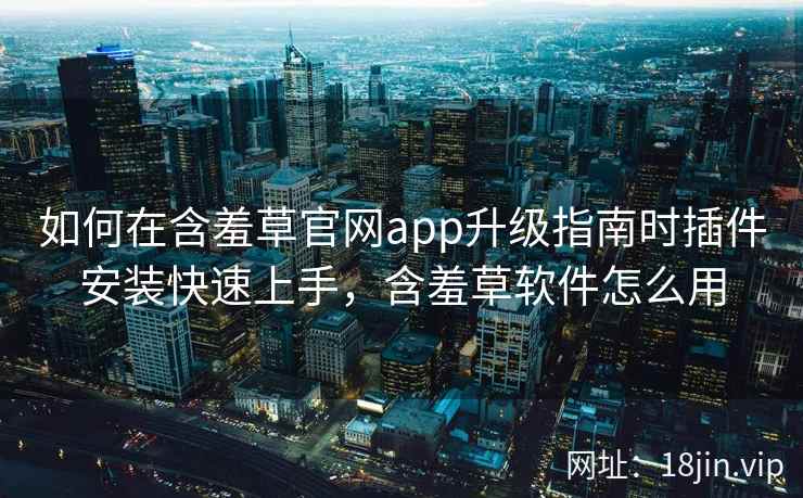 如何在含羞草官网app升级指南时插件安装快速上手，含羞草软件怎么用
