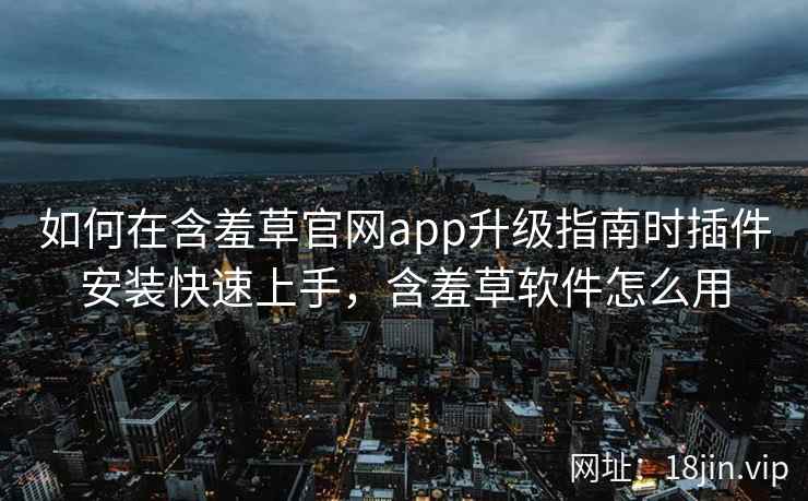 如何在含羞草官网app升级指南时插件安装快速上手，含羞草软件怎么用