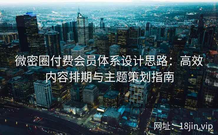微密圈付费会员体系设计思路：高效内容排期与主题策划指南