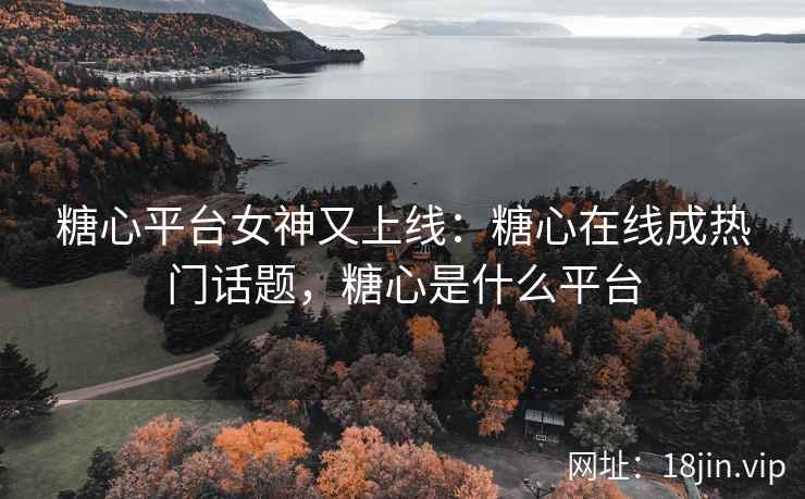 糖心平台女神又上线：糖心在线成热门话题，糖心是什么平台