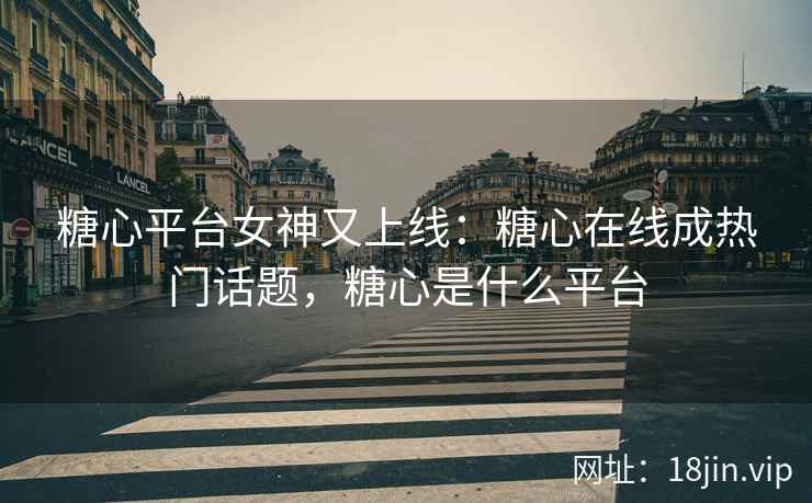 糖心平台女神又上线：糖心在线成热门话题，糖心是什么平台