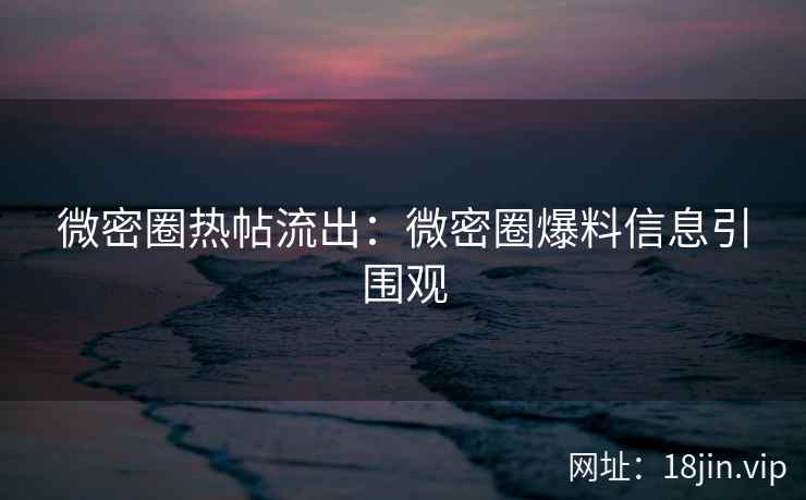 微密圈热帖流出：微密圈爆料信息引围观