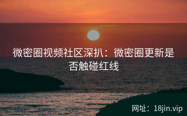 微密圈视频社区深扒：微密圈更新是否触碰红线
