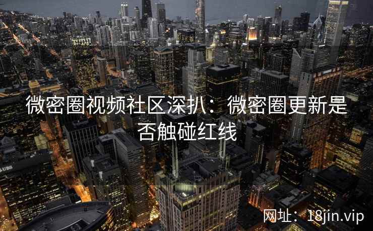 微密圈视频社区深扒：微密圈更新是否触碰红线