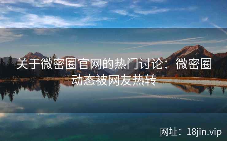 关于微密圈官网的热门讨论：微密圈动态被网友热转