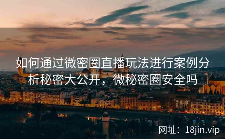 如何通过微密圈直播玩法进行案例分析秘密大公开，微秘密圈安全吗