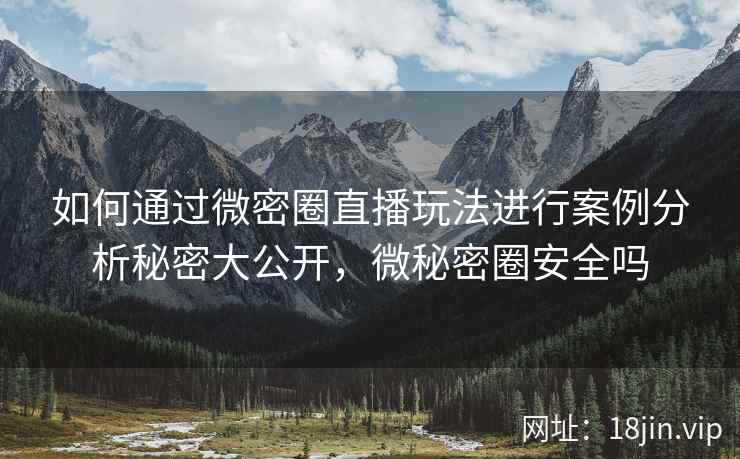 如何通过微密圈直播玩法进行案例分析秘密大公开，微秘密圈安全吗
