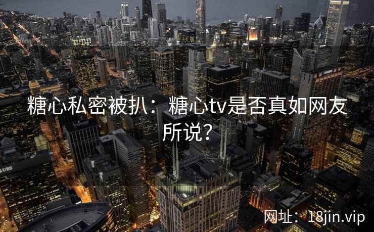 糖心私密被扒：糖心tv是否真如网友所说？
