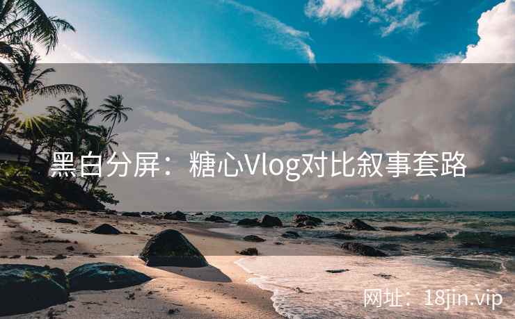 黑白分屏：糖心Vlog对比叙事套路