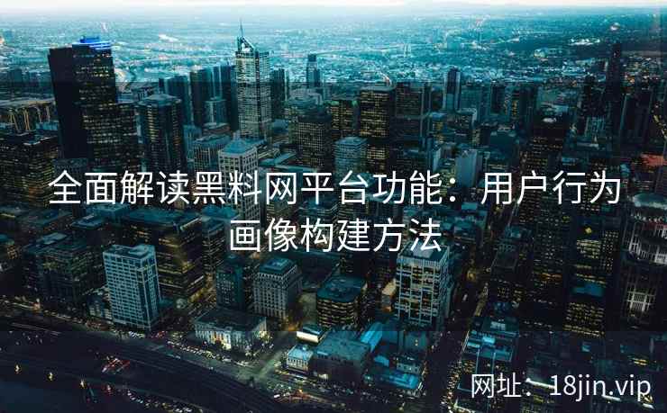 全面解读黑料网平台功能：用户行为画像构建方法