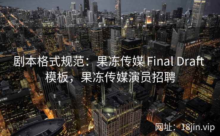 剧本格式规范：果冻传媒 Final Draft 模板，果冻传媒演员招聘
