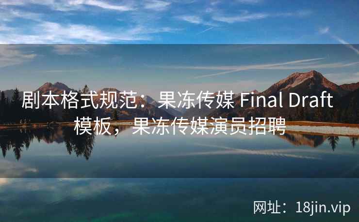 剧本格式规范：果冻传媒 Final Draft 模板，果冻传媒演员招聘