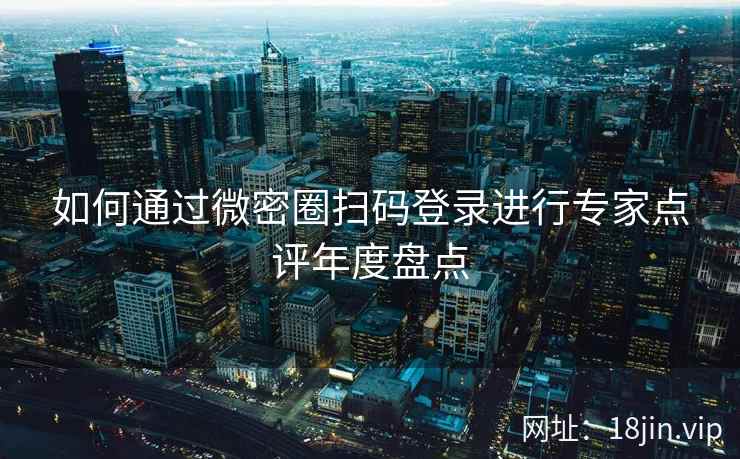 如何通过微密圈扫码登录进行专家点评年度盘点