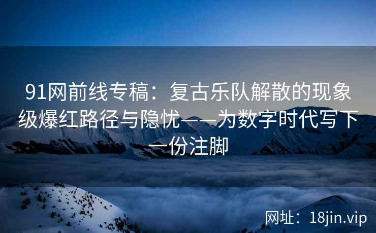 91网前线专稿：复古乐队解散的现象级爆红路径与隐忧——为数字时代写下一份注脚