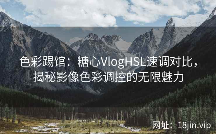 色彩踢馆：糖心VlogHSL速调对比，揭秘影像色彩调控的无限魅力