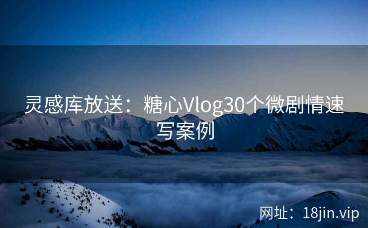 灵感库放送：糖心Vlog30个微剧情速写案例