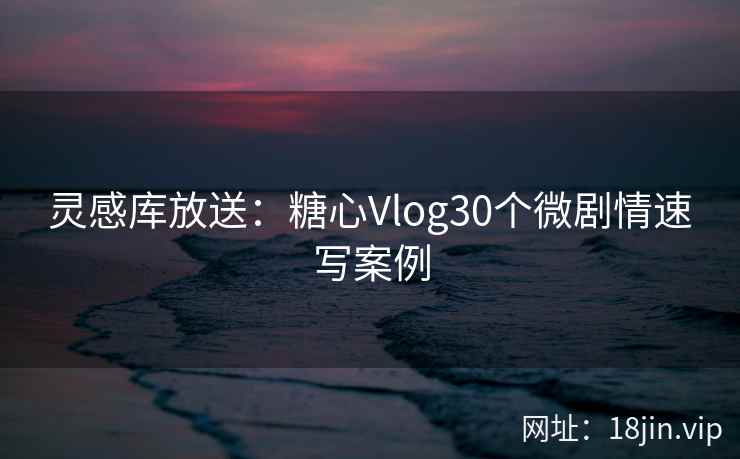 灵感库放送：糖心Vlog30个微剧情速写案例