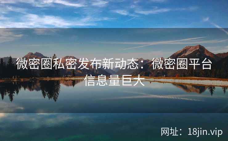 微密圈私密发布新动态：微密圈平台信息量巨大