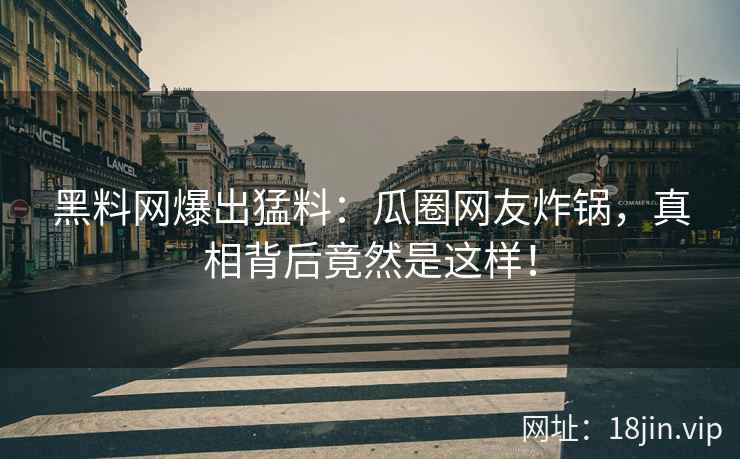 黑料网爆出猛料：瓜圈网友炸锅，真相背后竟然是这样！